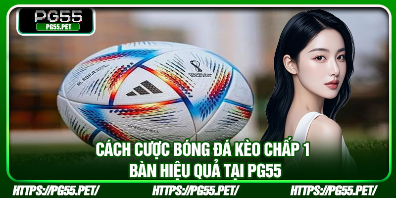 Cách cược bóng đá kèo chấp 1 bàn hiệu quả tại PG55