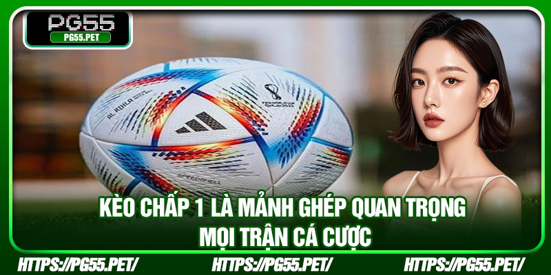 Kèo chấp 1 là mảnh ghép quan trọng mọi trận cá cược