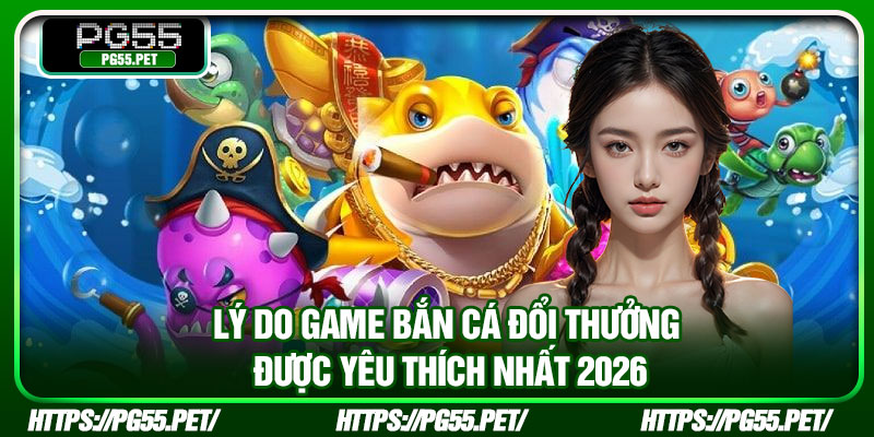 Lý do game bắn cá đổi thưởng được yêu thích nhất 2026