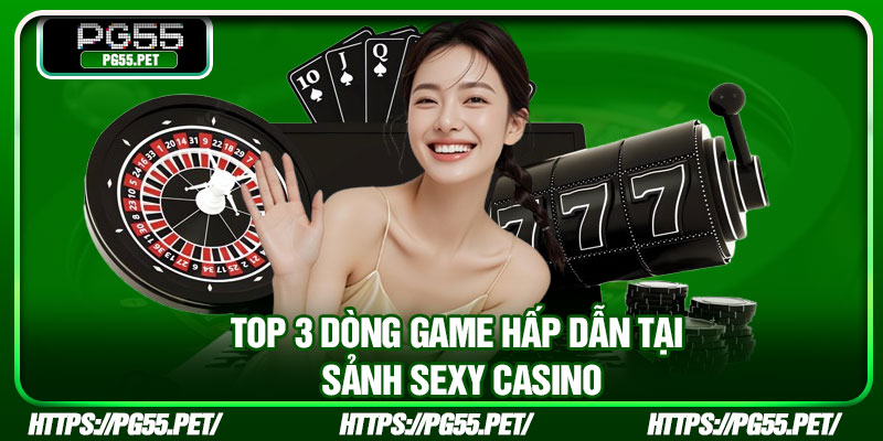 Top 3 dòng game hấp dẫn tại sảnh Sexy Casino