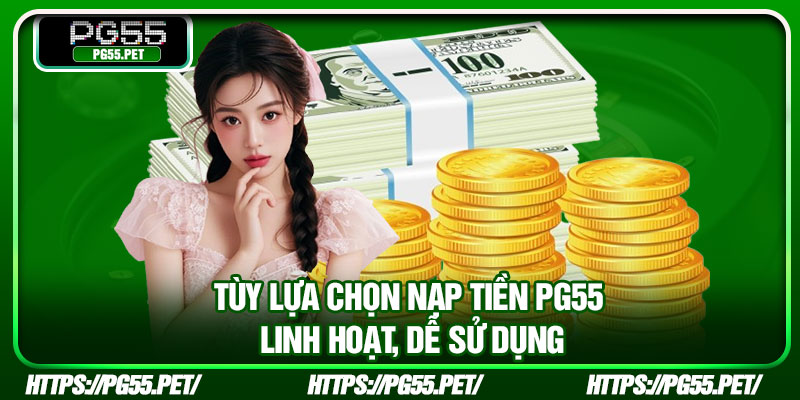 Tùy lựa chọn nạp tiền PG55 linh hoạt, dễ sử dụng